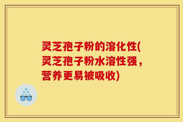 灵芝孢子粉的溶化性(灵芝孢子粉水溶性强,营养更易被吸收)
