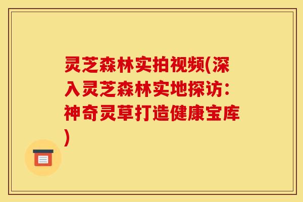 灵芝森林实拍视频(深入灵芝森林实地探访:神奇灵草打造健康宝库)