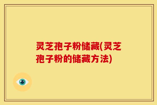 灵芝孢子粉储藏(灵芝孢子粉的储藏方法)