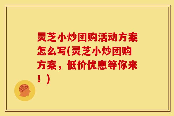 灵芝小炒团购活动方案怎么写(灵芝小炒团购方案,低价优惠等你来!)