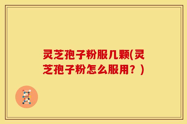 灵芝孢子粉服几颗(灵芝孢子粉怎么服用?)