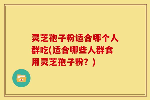 灵芝孢子粉适合哪个人群吃(适合哪些人群食用灵芝孢子粉?)