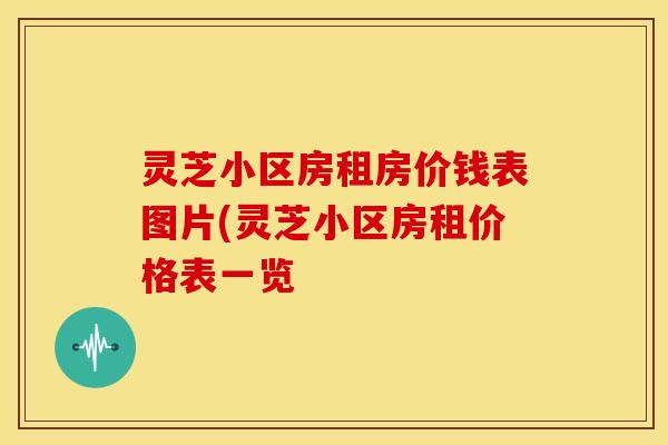 灵芝小区房租房价钱表图片(灵芝小区房租价格表一览