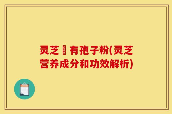 灵芝沒有孢子粉(灵芝营养成分和功效解析)