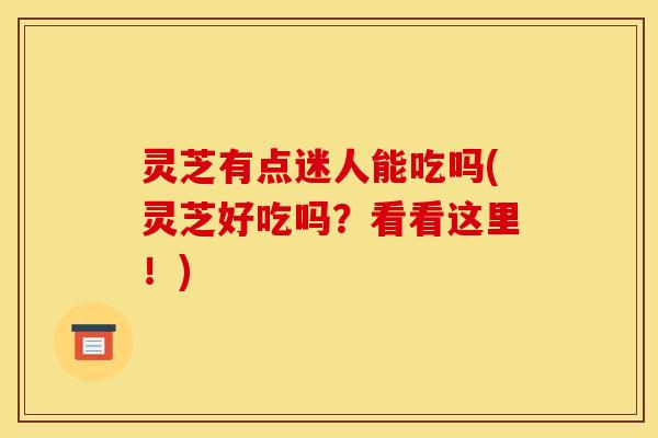 灵芝有点迷人能吃吗(灵芝好吃吗？看看这里！)