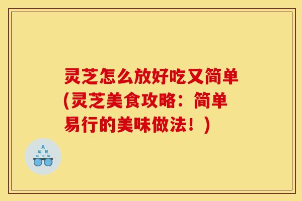 灵芝怎么放好吃又简单(灵芝美食攻略：简单易行的美味做法！)