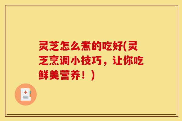 灵芝怎么煮的吃好(灵芝烹调小技巧,让你吃鲜美营养!)