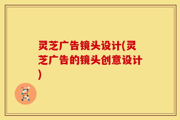 灵芝广告镜头设计(灵芝广告的镜头创意设计)
