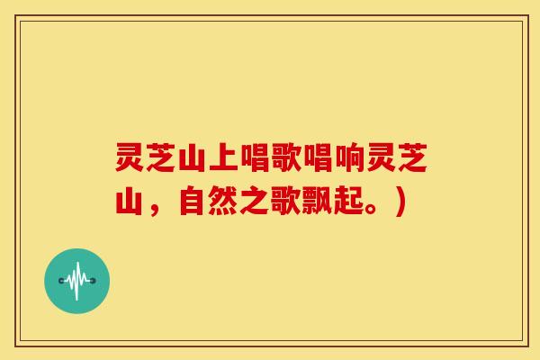 灵芝山上唱歌唱响灵芝山,自然之歌飘起。)