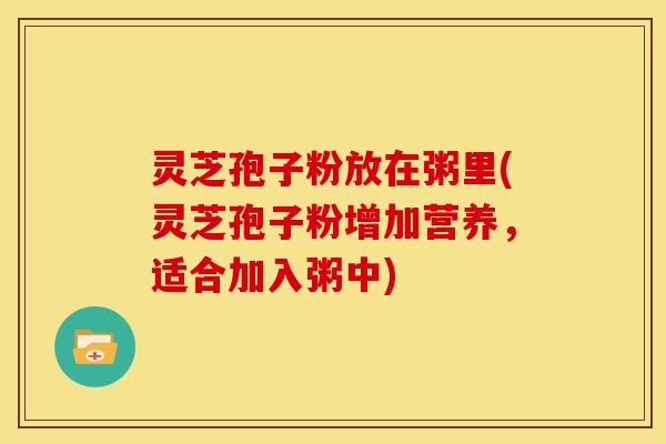 灵芝孢子粉放在粥里(灵芝孢子粉增加营养,适合加入粥中)