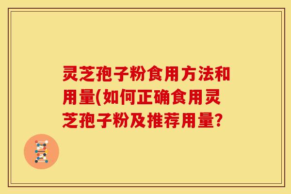 灵芝孢子粉食用方法和用量(如何正确食用灵芝孢子粉及推荐用量?
