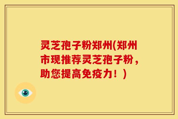 灵芝孢子粉郑州(郑州市现推荐灵芝孢子粉,助您提高免疫力!)