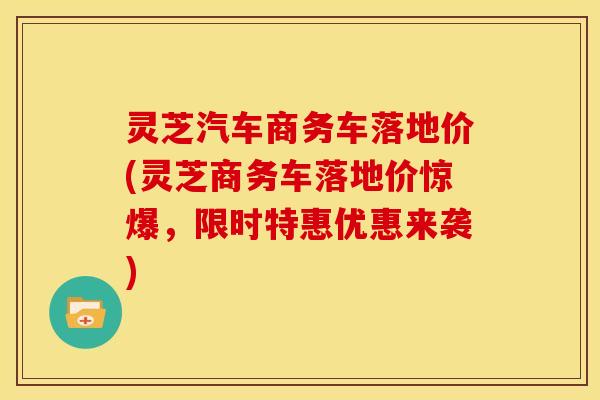 灵芝汽车商务车落地价(灵芝商务车落地价惊爆，限时特惠优惠来袭)