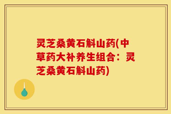 灵芝桑黄石斛山药(中草药大补养生组合：灵芝桑黄石斛山药)