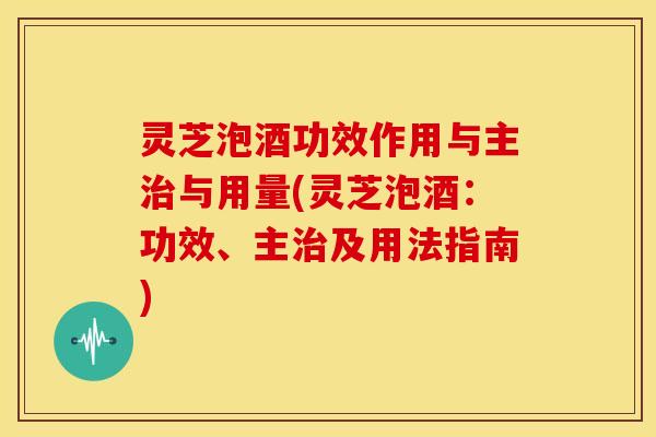 灵芝泡酒功效作用与主治与用量(灵芝泡酒:功效、主治及用法指南)