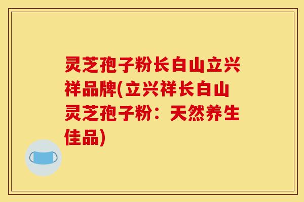 灵芝孢子粉长白山立兴祥品牌(立兴祥长白山灵芝孢子粉：天然养生佳品)