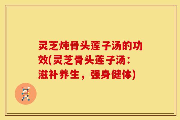 灵芝炖骨头莲子汤的功效(灵芝骨头莲子汤:滋补养生,强身健体)