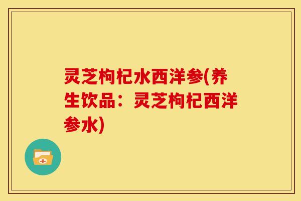 灵芝枸杞水西洋参(养生饮品：灵芝枸杞西洋参水)