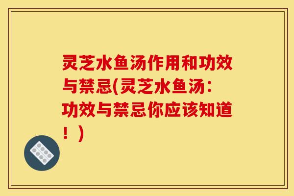 灵芝水鱼汤作用和功效与禁忌(灵芝水鱼汤:功效与禁忌你应该知道!)