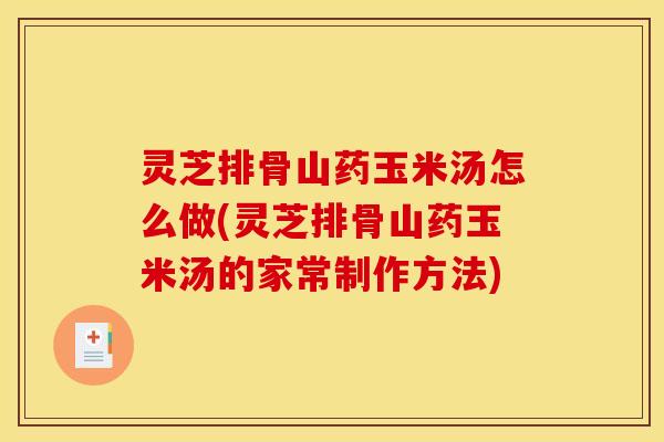 灵芝排骨山药玉米汤怎么做(灵芝排骨山药玉米汤的家常制作方法)