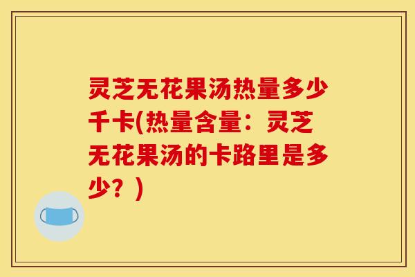 灵芝无花果汤热量多少千卡(热量含量:灵芝无花果汤的卡路里是多少?)