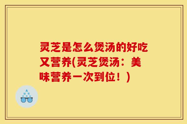 灵芝是怎么煲汤的好吃又营养(灵芝煲汤:美味营养一次到位!)