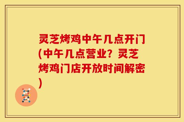 灵芝烤鸡中午几点开门(中午几点营业？灵芝烤鸡门店开放时间解密)