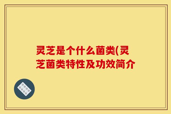 灵芝是个什么菌类(灵芝菌类特性及功效简介