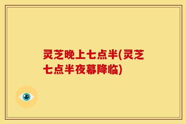 灵芝晚上七点半(灵芝七点半夜幕降临)