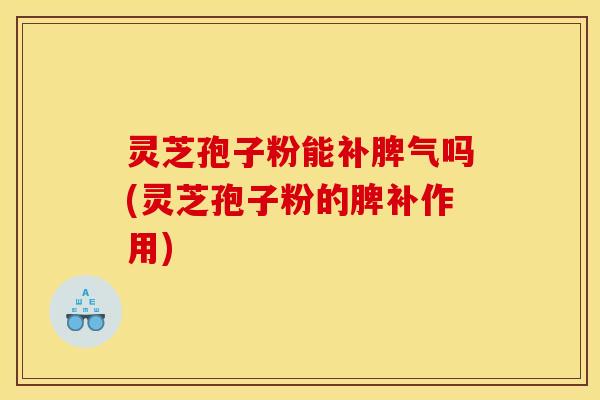 灵芝孢子粉能补脾气吗(灵芝孢子粉的脾补作用)