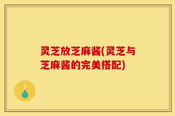 灵芝放芝麻酱(灵芝与芝麻酱的完美搭配)