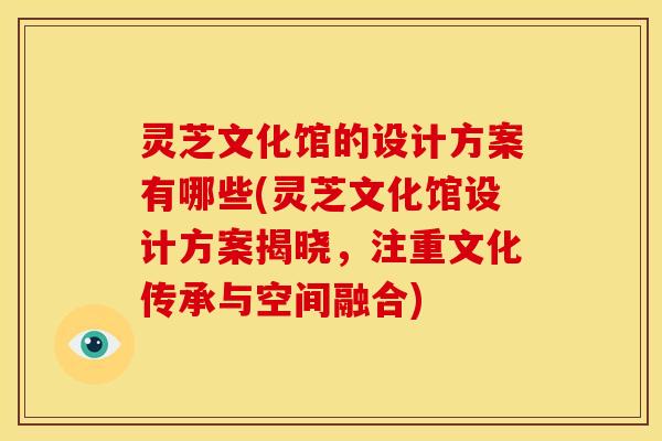 灵芝文化馆的设计方案有哪些(灵芝文化馆设计方案揭晓,注重文化传承与空间融合)