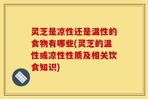 灵芝是凉性还是温性的食物有哪些(灵芝的温性或凉性性质及相关饮食知识)