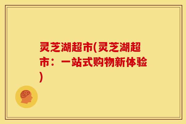 灵芝湖超市(灵芝湖超市:一站式购物新体验)