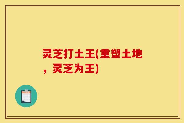 灵芝打土王(重塑土地,灵芝为王)