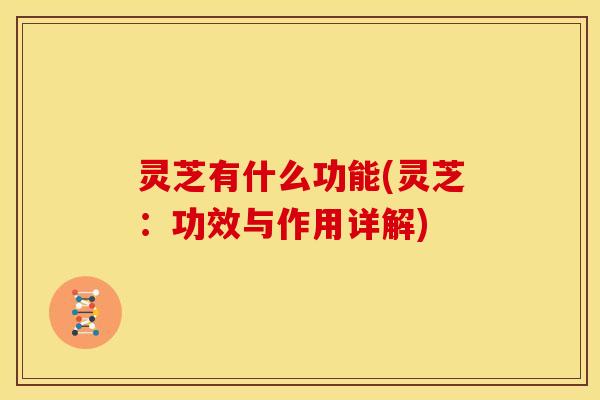 灵芝有什么功能(灵芝:功效与作用详解)