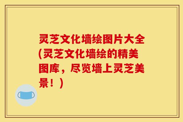 灵芝文化墙绘图片大全(灵芝文化墙绘的精美图库，尽览墙上灵芝美景！)