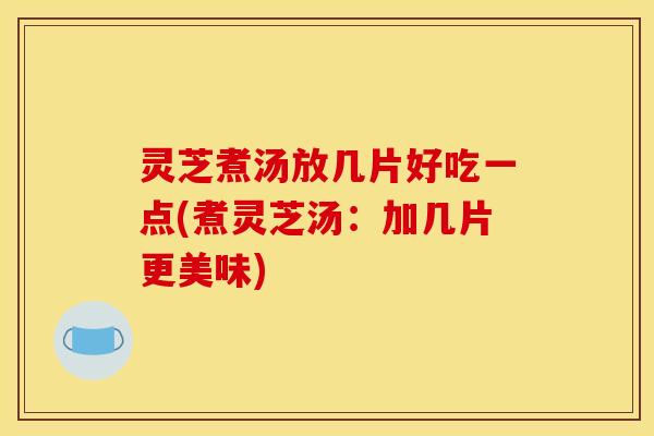 灵芝煮汤放几片好吃一点(煮灵芝汤:加几片更美味)