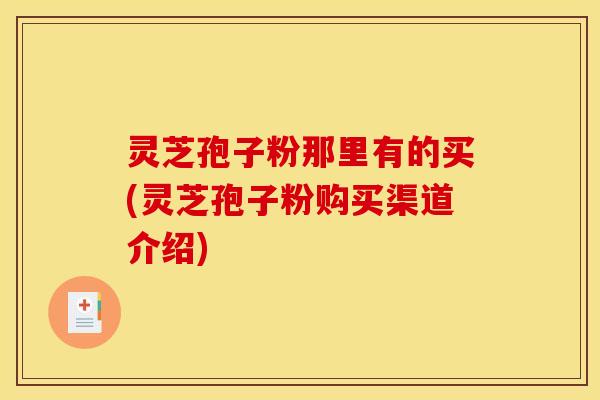 灵芝孢子粉那里有的买(灵芝孢子粉购买渠道介绍)