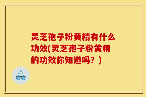 灵芝孢子粉黄精有什么功效(灵芝孢子粉黄精的功效你知道吗？)