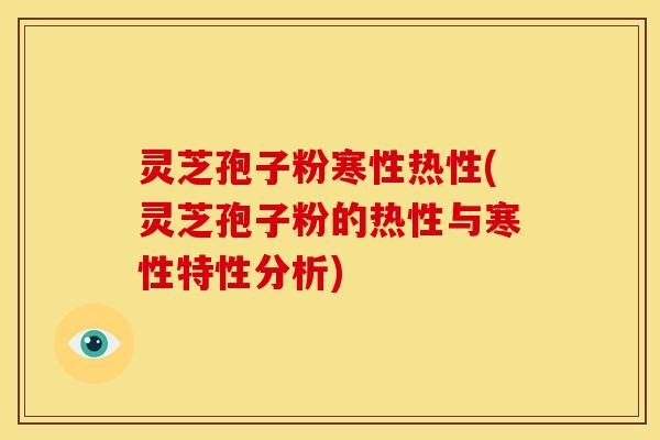 灵芝孢子粉寒性热性(灵芝孢子粉的热性与寒性特性分析)