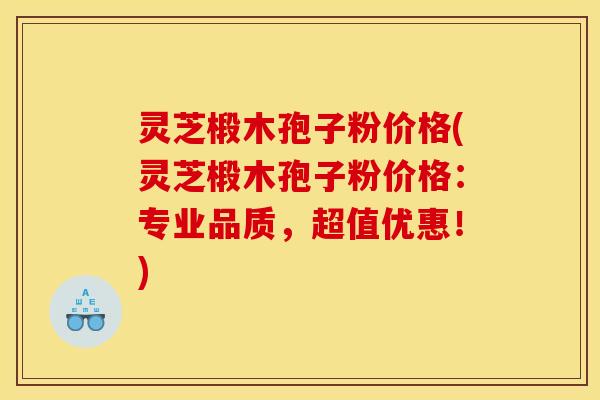 灵芝椴木孢子粉价格(灵芝椴木孢子粉价格：专业品质，超值优惠！)