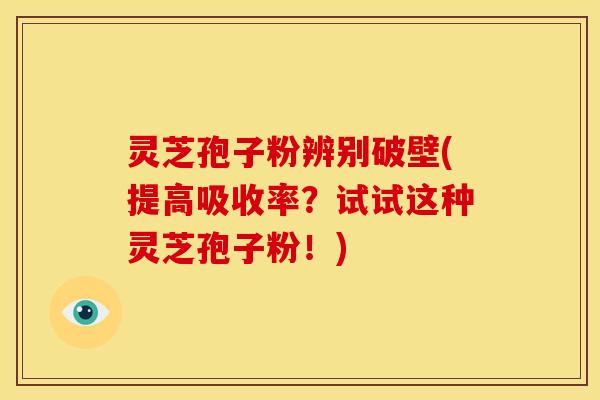 灵芝孢子粉辨别破壁(提高吸收率?试试这种灵芝孢子粉!)