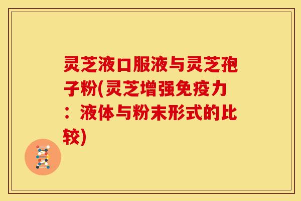 灵芝液口服液与灵芝孢子粉(灵芝增强免疫力:液体与粉末形式的比较)