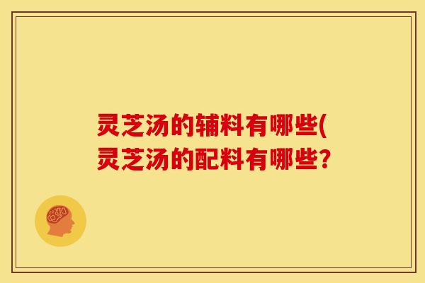 灵芝汤的辅料有哪些(灵芝汤的配料有哪些?