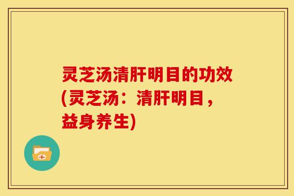 灵芝汤清肝明目的功效(灵芝汤：清肝明目，益身养生)