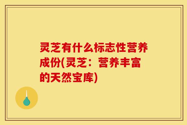 灵芝有什么标志性营养成份(灵芝:营养丰富的天然宝库)