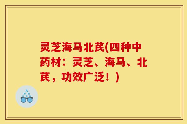灵芝海马北芪(四种中药材:灵芝、海马、北芪,功效广泛!)
