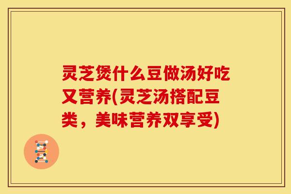 灵芝煲什么豆做汤好吃又营养(灵芝汤搭配豆类，美味营养双享受)