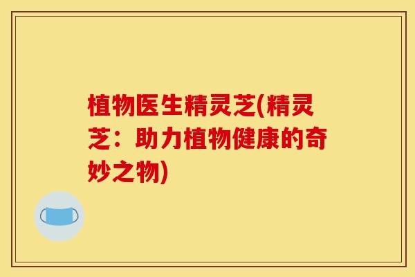 植物医生精灵芝(精灵芝：助力植物健康的奇妙之物)